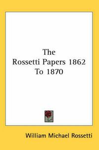Cover image for The Rossetti Papers 1862 To 1870