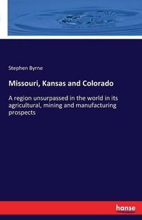 Cover image for Missouri, Kansas and Colorado: A region unsurpassed in the world in its agricultural, mining and manufacturing prospects