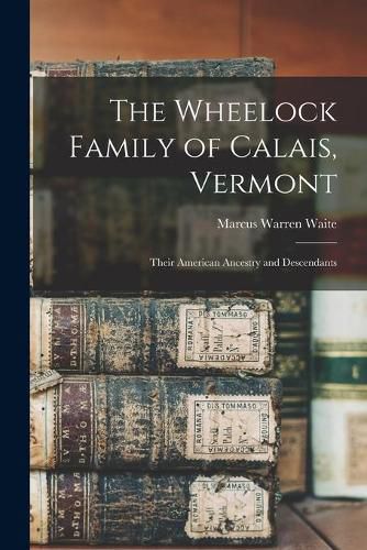 Cover image for The Wheelock Family of Calais, Vermont: Their American Ancestry and Descendants