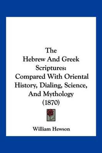 The Hebrew and Greek Scriptures: Compared with Oriental History, Dialing, Science, and Mythology (1870)