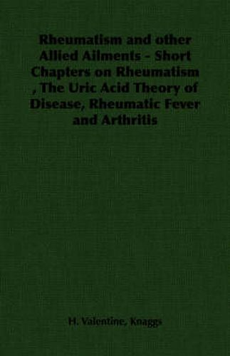 Cover image for Rheumatism and Other Allied Ailments - Short Chapters on Rheumatism, the Uric Acid Theory of Disease, Rheumatic Fever and Arthritis