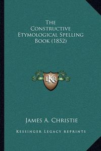 Cover image for The Constructive Etymological Spelling Book (1852)