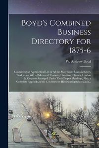 Cover image for Boyd's Combined Business Directory for 1875-6 [microform]: Containing an Alphabetical List of All the Merchants, Manufacturers, Tradesmen, &c. of Montreal, Toronto, Hamilton, Ottawa, London & Kingston Arranged Under Their Proper Headings, Also, A...