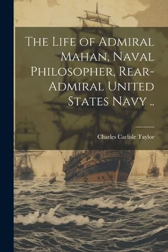 Cover image for The Life of Admiral Mahan, Naval Philosopher, Rear-Admiral United States Navy ..