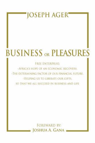 Cover image for Business or Pleasures: Free Enterprise; -Africa's Hope of an Economic Recovery. -The Determining Factor of Our Financial Future. -Helping Us to Liberate Our Gifts, So That We All Succeed in Business and Life