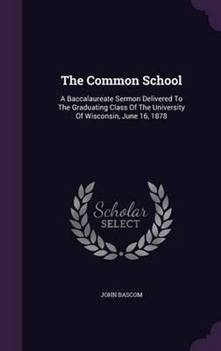 The Common School: A Baccalaureate Sermon Delivered to the Graduating Class of the University of Wisconsin, June 16, 1878