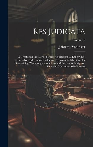 Cover image for Res Judicata; a Treatise on the law of Former Adjudication ... Either Civil, Criminal or Ecclesiastical, Including a Discussion of the Rules for Determining When Judgments at law and Decrees in Equity are Final and Conclusive Adjudications; Volume 2