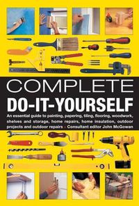 Cover image for Complete Do-it-Yourself: An Essential Guide to Painting, Papering, Tiling, Flooring, Woodwork, Shelves and Storage, Home Repairs, Home Insulation, Outdoor Projects and Outdoor Repairs