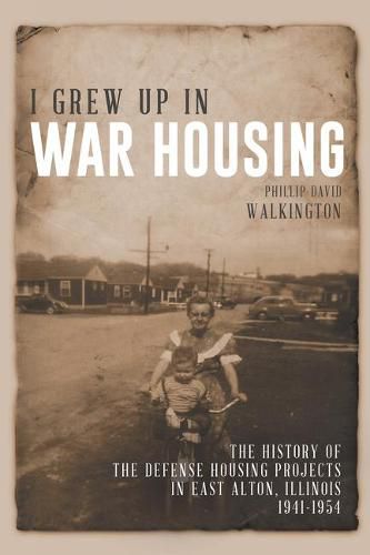 Cover image for I Grew Up in War Housing: The History of the Defense Housing Projects in East Alton, Illinois 1941-1954