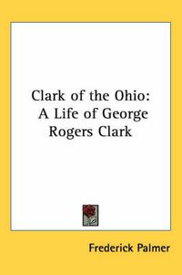Cover image for Clark of the Ohio: A Life of George Rogers Clark