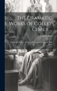 Cover image for The Dramatic Works of Colley Cibber ...