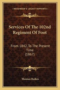 Cover image for Services of the 102nd Regiment of Foot: From 1842, to the Present Time (1867)