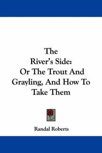 Cover image for The River's Side: Or the Trout and Grayling, and How to Take Them