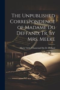 Cover image for The Unpublished Correspondence of Madame Du Deffand, Tr. by Mrs. Meeke