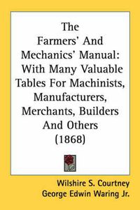 Cover image for The Farmers' and Mechanics' Manual: With Many Valuable Tables for Machinists, Manufacturers, Merchants, Builders and Others (1868)