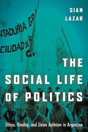 Cover image for The Social Life of Politics: Ethics, Kinship, and Union Activism in Argentina