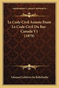 Cover image for Le Code Civil Annote Etant Le Code Civil Du Bas-Canada V1 (1879)