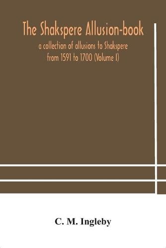 The Shakspere allusion-book: a collection of allusions to Shakspere from 1591 to 1700 (Volume I)