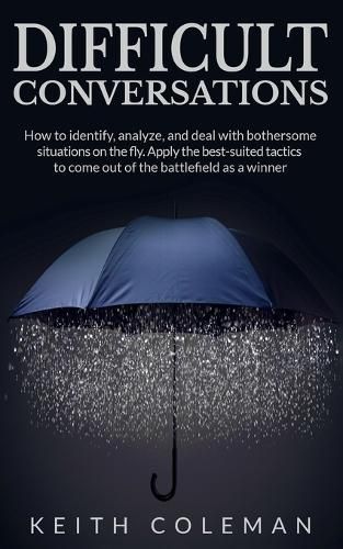 Difficult Conversations: How to identify, analyze, and deal with bothersome situations on the fly. Apply the best-suited tactics to come out of the battlefield as a winner