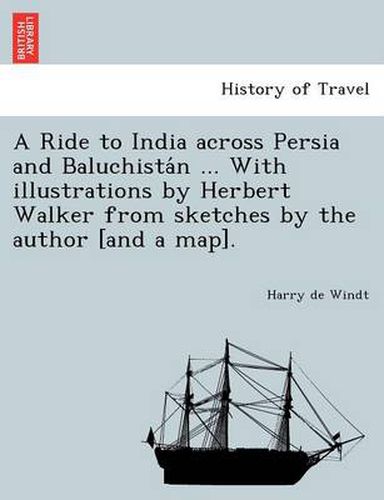 A Ride to India Across Persia and Baluchista N ... with Illustrations by Herbert Walker from Sketches by the Author [And a Map].