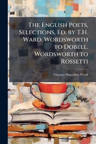 Cover image for The English Poets, Selections, Ed. by T.H. Ward. Wordsworth to Dobell. Wordsworth to Rossetti
