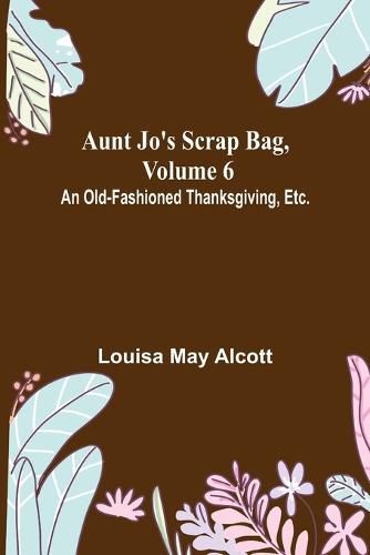 Cover image for Aunt Jo's Scrap Bag, Volume 6; An Old-Fashioned Thanksgiving, Etc.