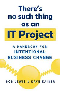 Cover image for There's No Such Thing as an IT Project: A Handbook for Intentional Business Change