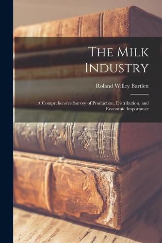 Cover image for The Milk Industry; a Comprehensive Survey of Production, Distribution, and Economic Importance