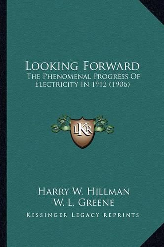 Looking Forward Looking Forward: The Phenomenal Progress of Electricity in 1912 (1906) the Phenomenal Progress of Electricity in 1912 (1906)