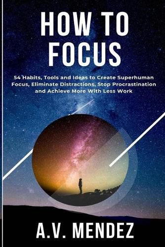 Cover image for How to Focus: 54 Habits, Tools and Ideas to Create Superhuman Focus, Eliminate Distractions, Stop Procrastination and Achieve More With Less Work