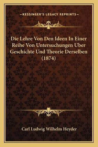 Die Lehre Von Den Ideen in Einer Reihe Von Untersuchungen Uber Geschichte Und Theorie Derselben (1874)