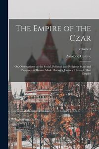 Cover image for The Empire of the Czar; or, Observations on the Social, Political, and Religious State and Prospects of Russia, Made During a Journey Through That Empire; Volume 3