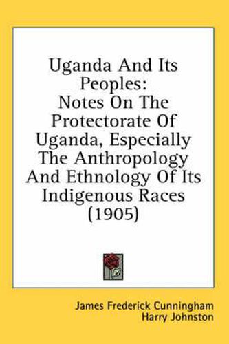 Uganda and Its Peoples: Notes on the Protectorate of Uganda, Especially the Anthropology and Ethnology of Its Indigenous Races (1905)