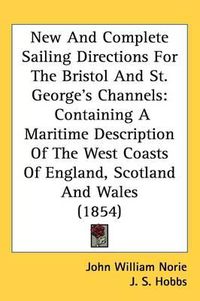 Cover image for New And Complete Sailing Directions For The Bristol And St. George's Channels: Containing A Maritime Description Of The West Coasts Of England, Scotland And Wales (1854)