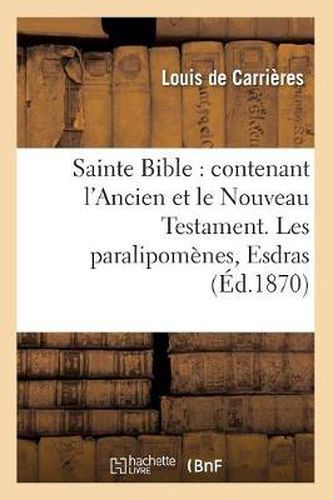 Sainte Bible: Contenant l'Ancien Et Le Nouveau Testament. Les Paralipomenes, Esdras (Ed.1870)