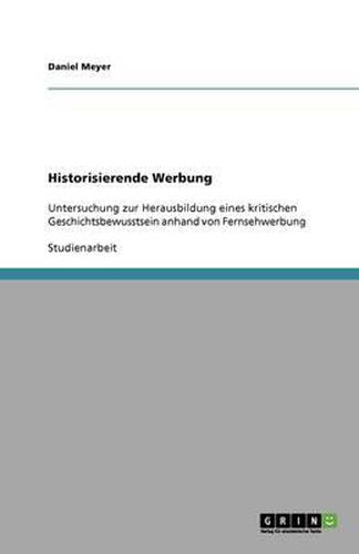 Historisierende Werbung: Untersuchung zur Herausbildung eines kritischen Geschichtsbewusstsein anhand von Fernsehwerbung