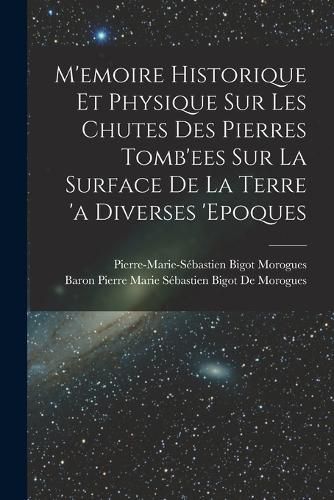 Cover image for M'emoire Historique Et Physique Sur Les Chutes Des Pierres Tomb'ees Sur La Surface De La Terre 'a Diverses 'epoques