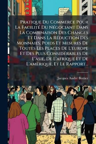 Cover image for Pratique Du Commerce Pour La Facilit Du N Gociant Dans La Combinaison Des Changes Et Dans La R Duction Des Monnaies, Poids Et Mesures de Toutes Les Places de L'Europe Et Des Plus Consid Rables de L'Asie, de L'Afrique Et de L'Am Rique, Et Le Rapport.