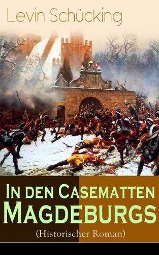 In den Casematten Magdeburgs (Historischer Roman): Die Geschichte aus den Wirren des Siebenj hrigen Krieges