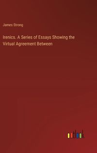 Cover image for Irenics. A Series of Essays Showing the Virtual Agreement Between