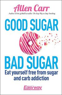 Cover image for Good Sugar Bad Sugar: Eat yourself free from sugar and carb addiction
