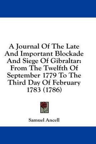 Cover image for A Journal of the Late and Important Blockade and Siege of Gibraltar: From the Twelfth of September 1779 to the Third Day of February 1783 (1786)