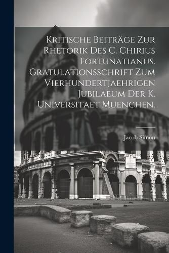 Cover image for Kritische Beitraege zur Rhetorik des C. Chirius Fortunatianus. Gratulationsschrift zum vierhundertjaehrigen Jubilaeum der K. Universitaet Muenchen.