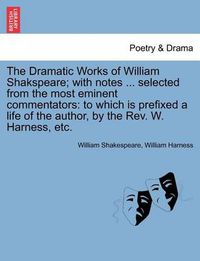 Cover image for The Dramatic Works of William Shakspeare; With Notes ... Selected from the Most Eminent Commentators: To Which Is Prefixed a Life of the Author, by the REV. W. Harness, Etc.