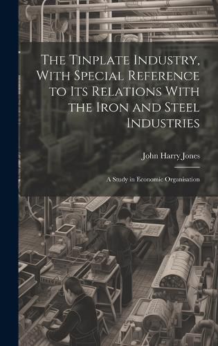 Cover image for The Tinplate Industry, With Special Reference to its Relations With the Iron and Steel Industries; a Study in Economic Organisation