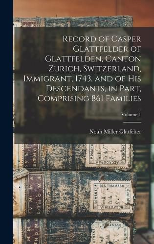 Cover image for Record of Casper Glattfelder of Glattfelden, Canton Zurich, Switzerland, Immigrant, 1743, and of his Descendants, in Part, Comprising 861 Families; Volume 1