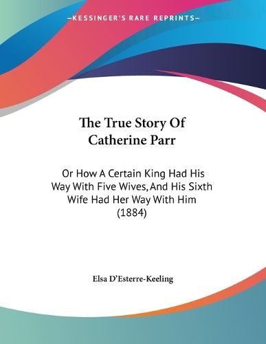 Cover image for The True Story of Catherine Parr: Or How a Certain King Had His Way with Five Wives, and His Sixth Wife Had Her Way with Him (1884)