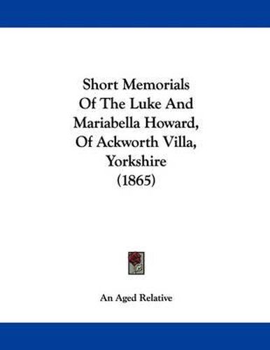 Cover image for Short Memorials of the Luke and Mariabella Howard, of Ackworth Villa, Yorkshire (1865)