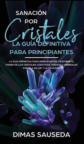 Cover image for Sanacion por Cristales - La guia definitiva para principiantes: Descubre el poder de los cristales curativos, piedras y minerales para la salud y la felicidad.