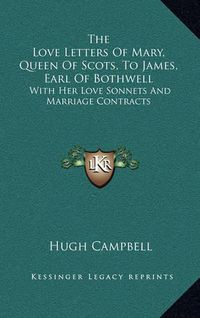 Cover image for The Love Letters of Mary, Queen of Scots, to James, Earl of Bothwell: With Her Love Sonnets and Marriage Contracts